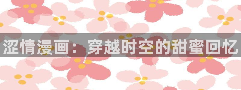 开发三味动漫歪歪动漫：涩情漫画：穿越时空的甜蜜回忆