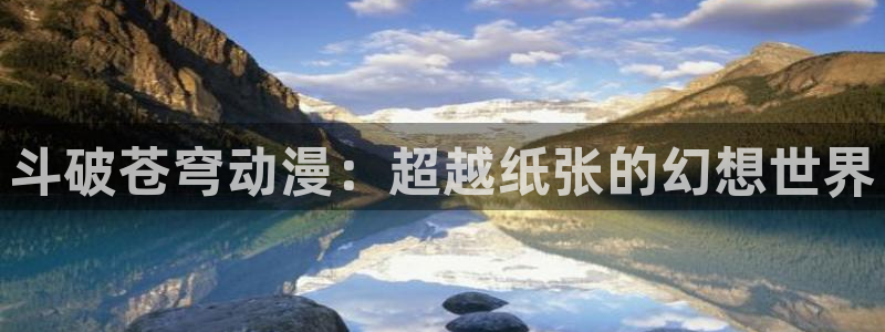 歪歪动漫z：斗破苍穹动漫：超越纸张的幻想世界