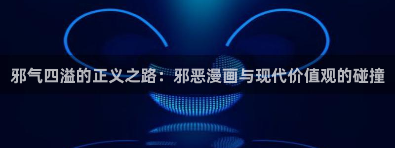 歪歪漫画高清在线观看完整版：邪气四溢的正义之路：邪恶漫画与现代价值观的碰撞