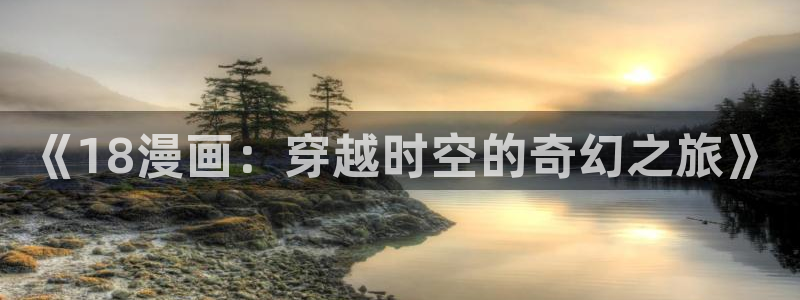 歪歪动漫国漫：《18漫画：穿越时空的奇幻之旅》